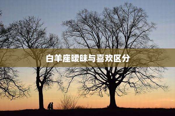 白羊座暧昧与喜欢区分
