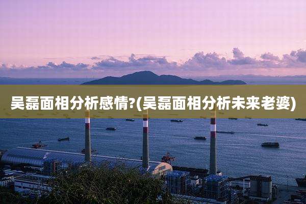 吴磊面相分析感情?(吴磊面相分析未来老婆)