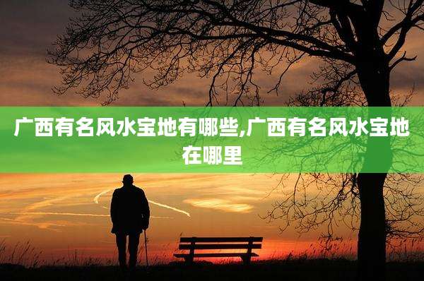广西有名风水宝地有哪些,广西有名风水宝地在哪里