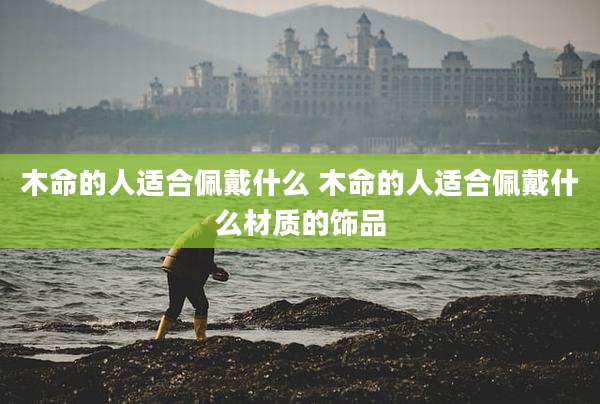 木命的人适合佩戴什么 木命的人适合佩戴什么材质的饰品