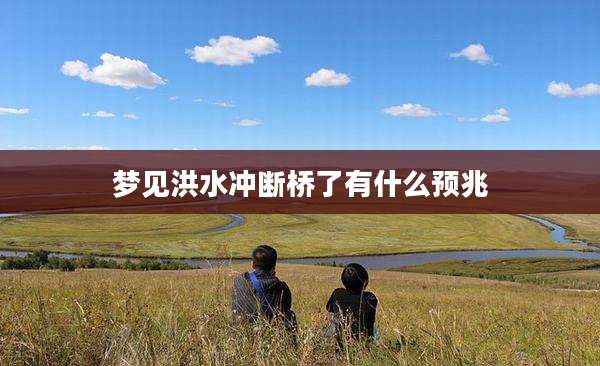 梦见洪水冲断桥了有什么预兆