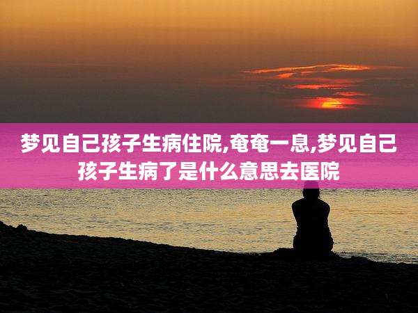 梦见自己孩子生病住院,奄奄一息,梦见自己孩子生病了是什么意思去医院
