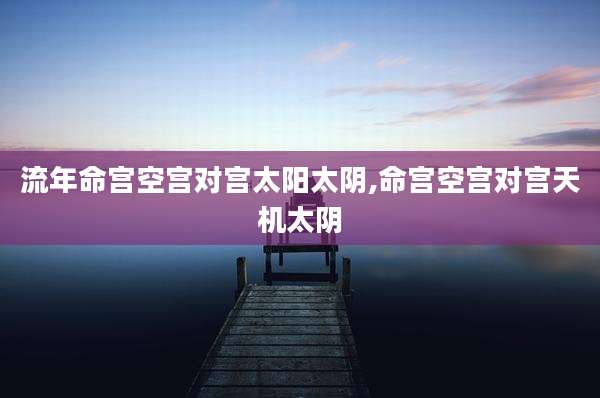 流年命宫空宫对宫太阳太阴,命宫空宫对宫天机太阴