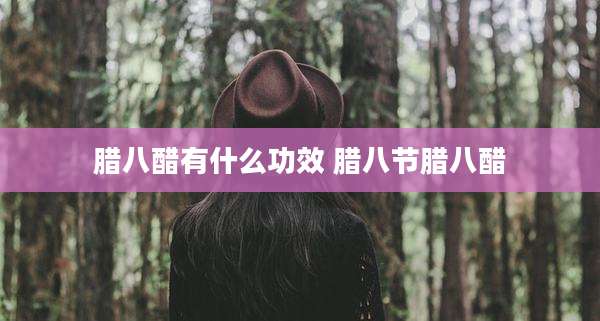 腊八醋有什么功效 腊八节腊八醋