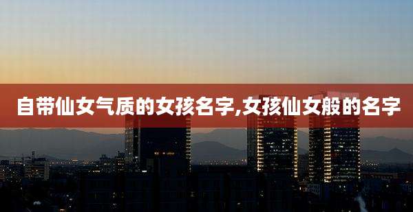 自带仙女气质的女孩名字,女孩仙女般的名字