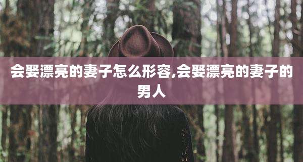 会娶漂亮的妻子怎么形容,会娶漂亮的妻子的男人