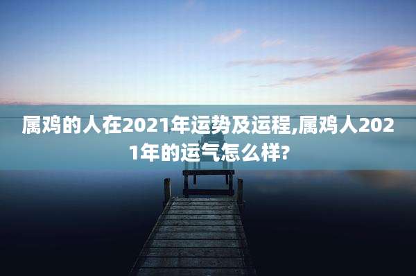 属鸡的人在2021年运势及运程,属鸡人2021年的运气怎么样?