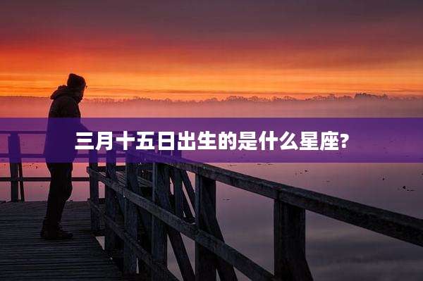 三月十五日出生的是什么星座?