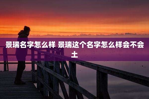 景瑞名字怎么样 景瑞这个名字怎么样会不会土