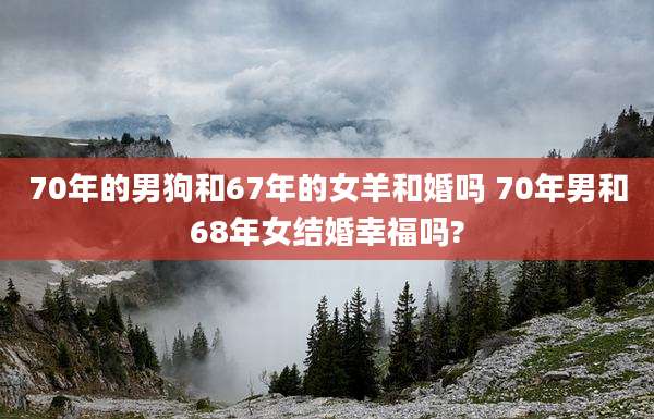 70年的男狗和67年的女羊和婚吗 70年男和68年女结婚幸福吗?