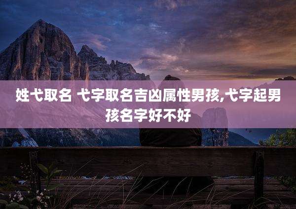 姓弋取名 弋字取名吉凶属性男孩,弋字起男孩名字好不好