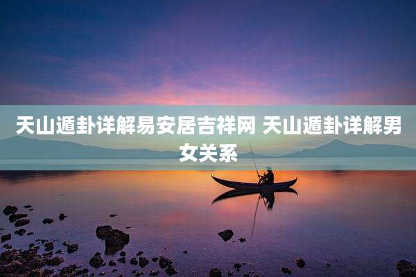 天山遁卦详解易安居吉祥网 天山遁卦详解男女关系