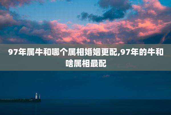 97年属牛和哪个属相婚姻更配,97年的牛和啥属相最配