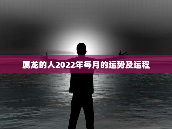 属龙的人2022年每月的运势及运程