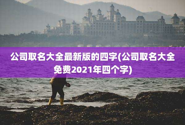 公司取名大全最新版的四字(公司取名大全免费2021年四个字)