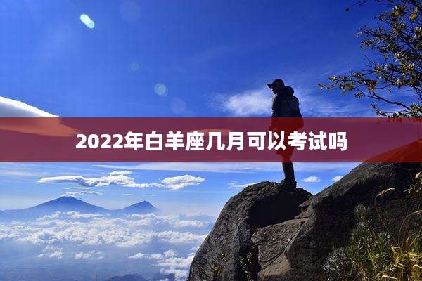 2022年白羊座几月可以考试吗