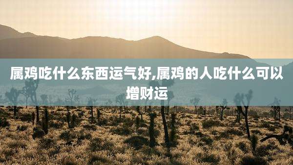 属鸡吃什么东西运气好,属鸡的人吃什么可以增财运