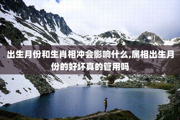 出生月份和生肖相冲会影响什么,属相出生月份的好坏真的管用吗