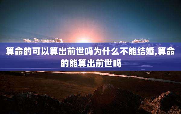 算命的可以算出前世吗为什么不能结婚,算命的能算出前世吗