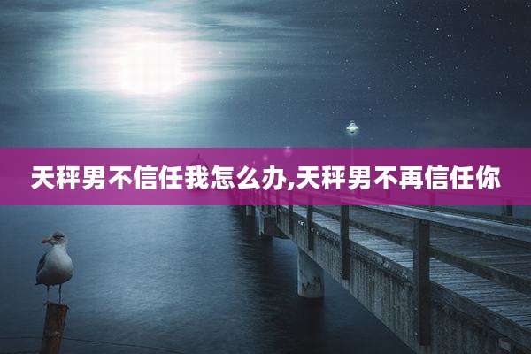 天秤男不信任我怎么办,天秤男不再信任你