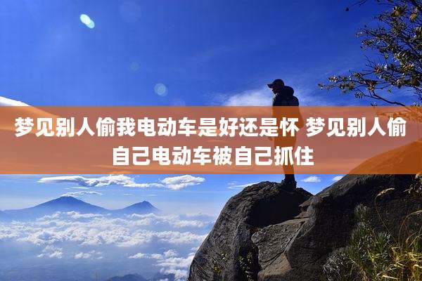 梦见别人偷我电动车是好还是怀 梦见别人偷自己电动车被自己抓住