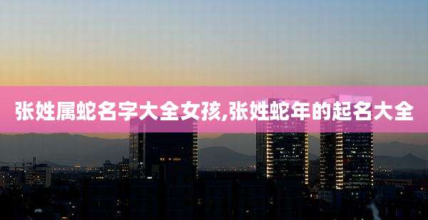 张姓属蛇名字大全女孩,张姓蛇年的起名大全