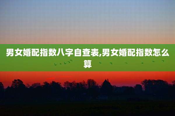 男女婚配指数八字自查表,男女婚配指数怎么算