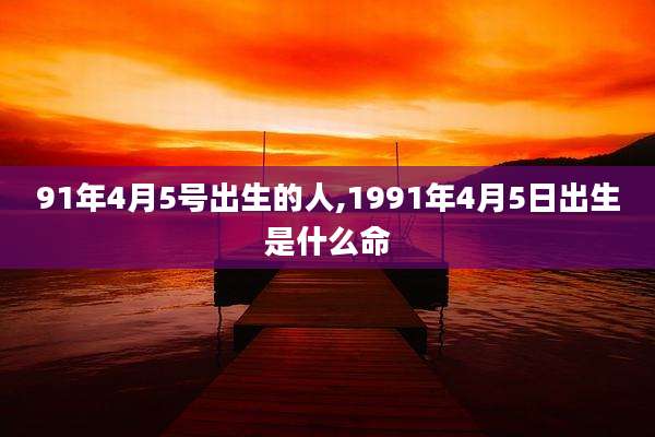 91年4月5号出生的人,1991年4月5日出生是什么命