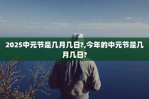 2025中元节是几月几日?,今年的中元节是几月几日?