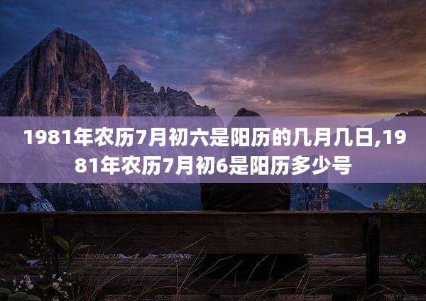 1981年农历7月初六是阳历的几月几日,1981年农历7月初6是阳历多少号