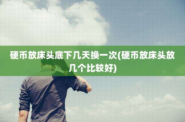硬币放床头底下几天换一次(硬币放床头放几个比较好)