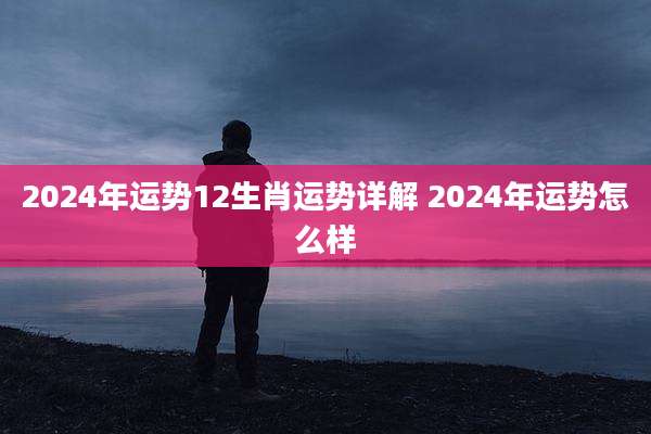 2024年运势12生肖运势详解 2024年运势怎么样