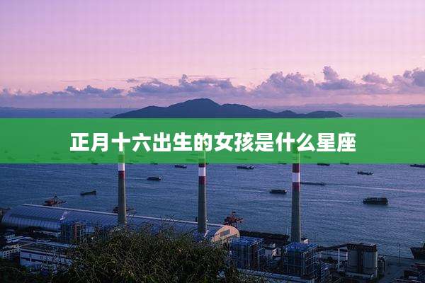 正月十六出生的女孩是什么星座