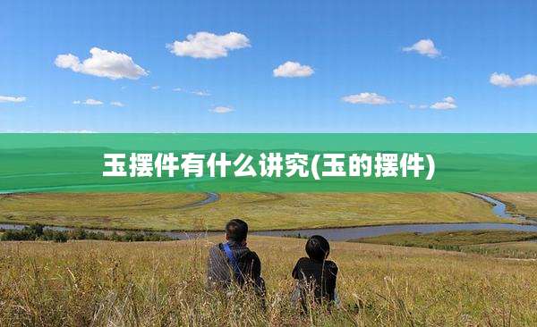玉摆件有什么讲究(玉的摆件)