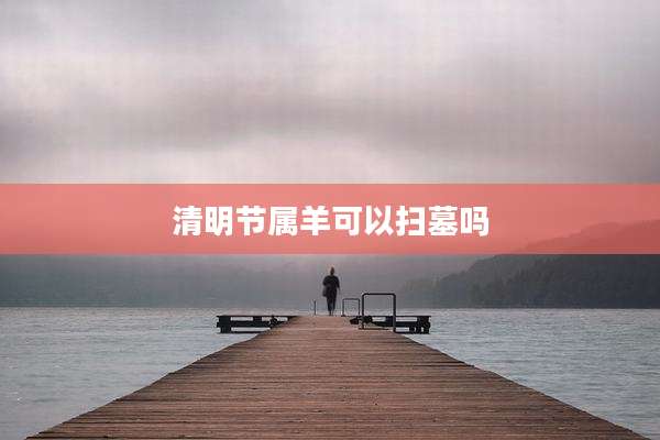 清明节属羊可以扫墓吗