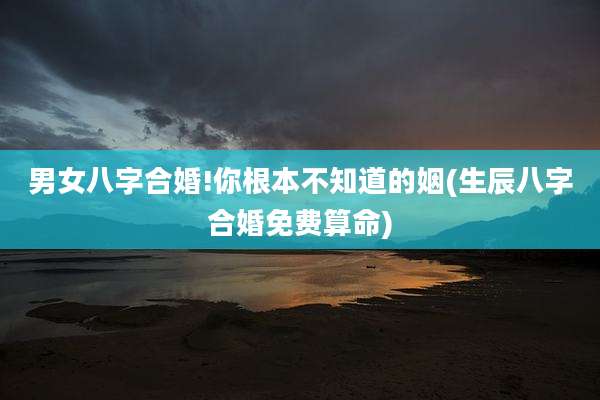 男女八字合婚!你根本不知道的姻(生辰八字合婚免费算命)
