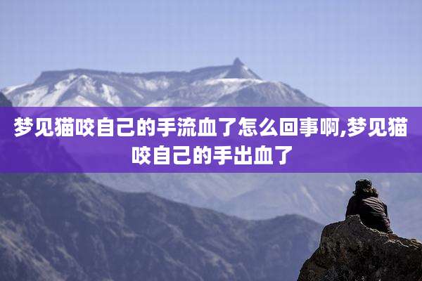 梦见猫咬自己的手流血了怎么回事啊,梦见猫咬自己的手出血了