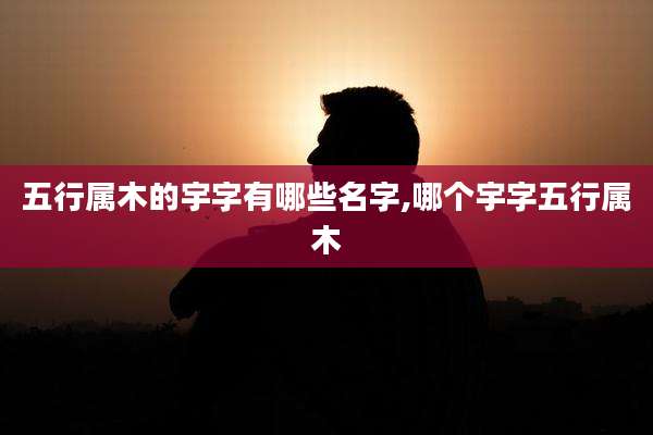 五行属木的宇字有哪些名字,哪个宇字五行属木