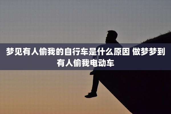 梦见有人偷我的自行车是什么原因 做梦梦到有人偷我电动车