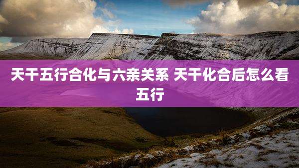 天干五行合化与六亲关系 天干化合后怎么看五行