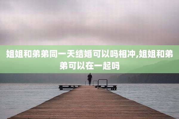 姐姐和弟弟同一天结婚可以吗相冲,姐姐和弟弟可以在一起吗