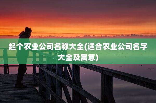 起个农业公司名称大全(适合农业公司名字大全及寓意)