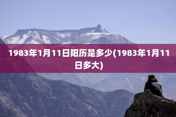 1983年1月11日阳历是多少(1983年1月11日多大)
