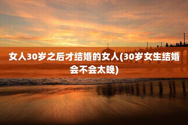 女人30岁之后才结婚的女人(30岁女生结婚会不会太晚)