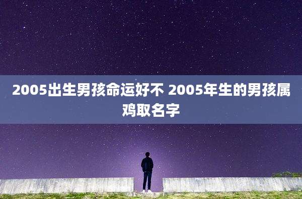 2005出生男孩命运好不 2005年生的男孩属鸡取名字