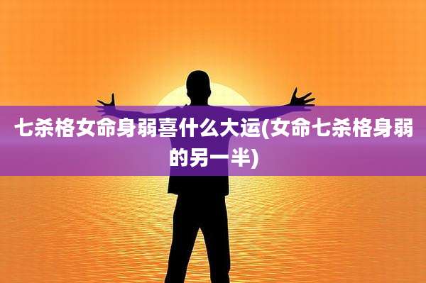 七杀格女命身弱喜什么大运(女命七杀格身弱的另一半)
