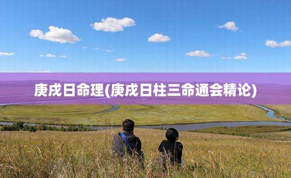 庚戌日命理(庚戌日柱三命通会精论)