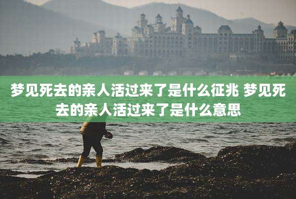 梦见死去的亲人活过来了是什么征兆 梦见死去的亲人活过来了是什么意思