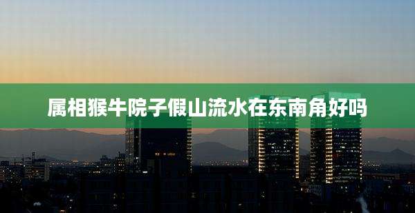 属相猴牛院子假山流水在东南角好吗