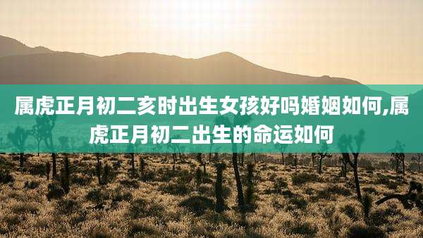 属虎正月初二亥时出生女孩好吗婚姻如何,属虎正月初二出生的命运如何